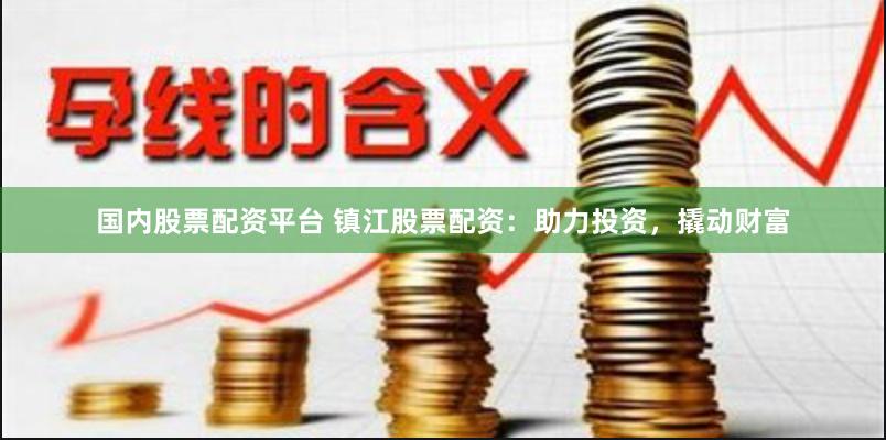 国内股票配资平台 镇江股票配资：助力投资，撬动财富