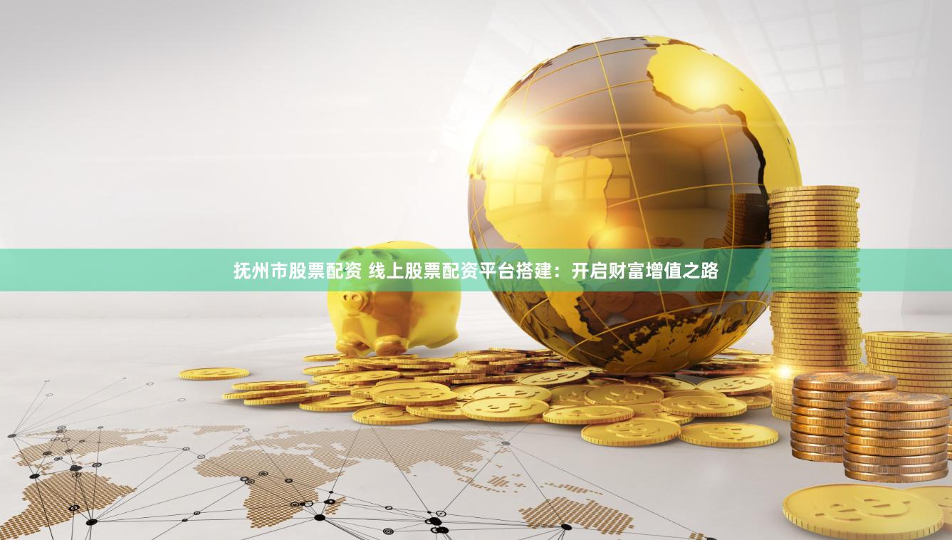 抚州市股票配资 线上股票配资平台搭建：开启财富增值之路