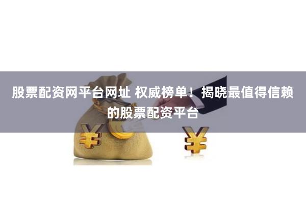 股票配资网平台网址 权威榜单！揭晓最值得信赖的股票配资平台