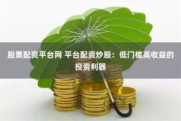 股票配资平台网 平台配资炒股：低门槛高收益的投资利器