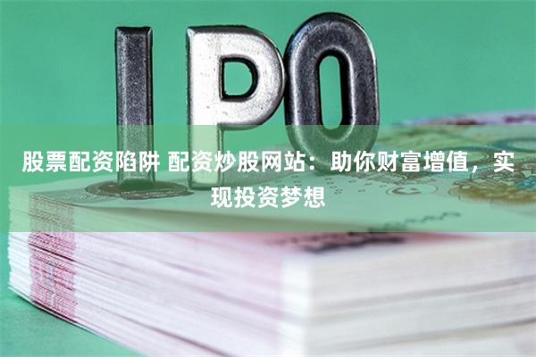 股票配资陷阱 配资炒股网站：助你财富增值，实现投资梦想