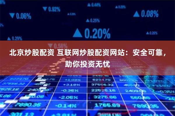 北京炒股配资 互联网炒股配资网站：安全可靠，助你投资无忧