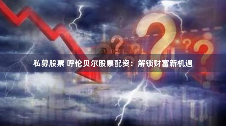 私募股票 呼伦贝尔股票配资：解锁财富新机遇
