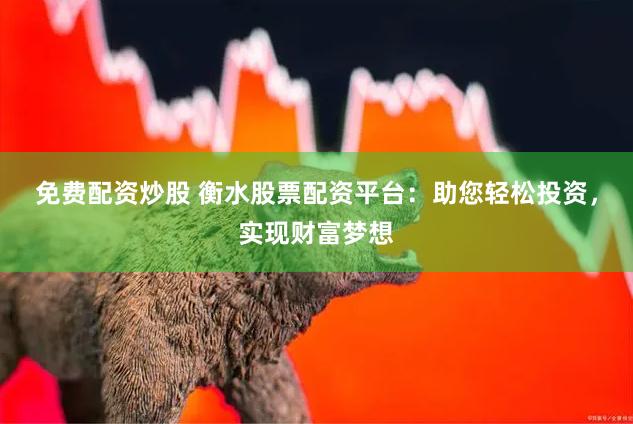 免费配资炒股 衡水股票配资平台：助您轻松投资，实现财富梦想