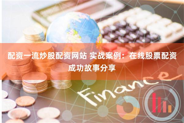 配资一流炒股配资网站 实战案例：在线股票配资成功故事分享