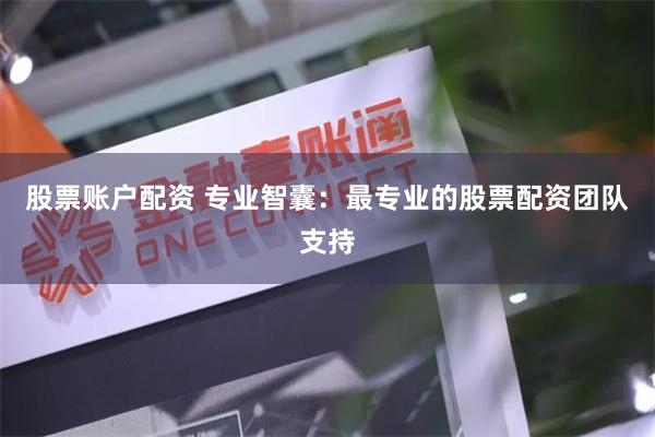 股票账户配资 专业智囊：最专业的股票配资团队支持
