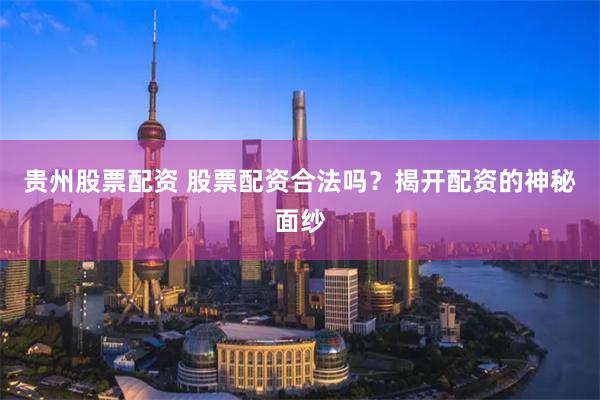 贵州股票配资 股票配资合法吗？揭开配资的神秘面纱