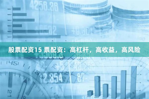 股票配资15 票配资：高杠杆，高收益，高风险
