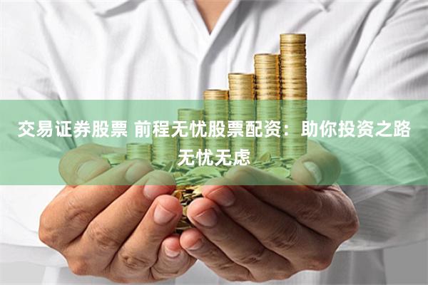 交易证券股票 前程无忧股票配资：助你投资之路无忧无虑