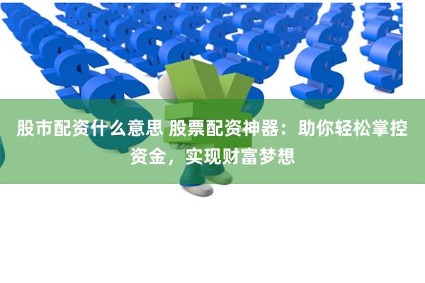 股市配资什么意思 股票配资神器：助你轻松掌控资金，实现财富梦想