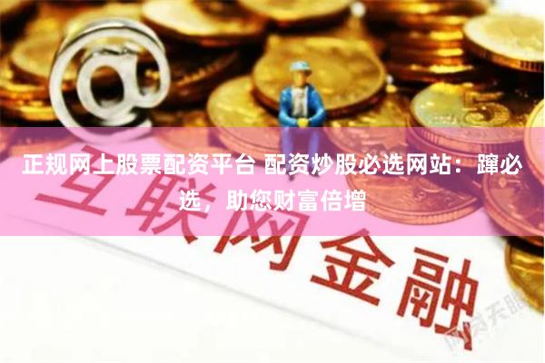 正规网上股票配资平台 配资炒股必选网站：蹿必选，助您财富倍增