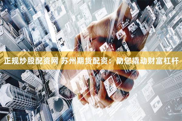 正规炒股配资网 苏州期货配资：助您撬动财富杠杆
