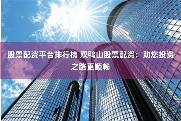 股票配资平台排行榜 双鸭山股票配资：助您投资之路更顺畅