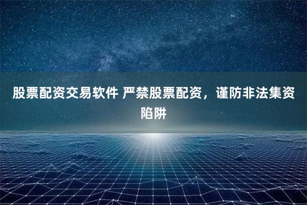 股票配资交易软件 严禁股票配资，谨防非法集资陷阱