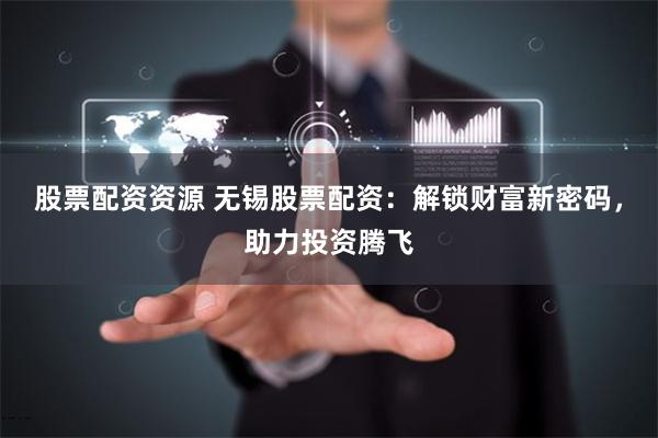 股票配资资源 无锡股票配资：解锁财富新密码，助力投资腾飞