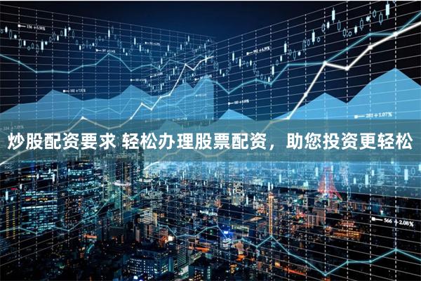炒股配资要求 轻松办理股票配资，助您投资更轻松