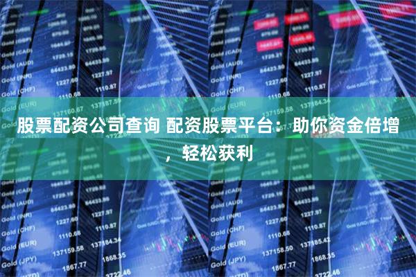 股票配资公司查询 配资股票平台：助你资金倍增，轻松获利