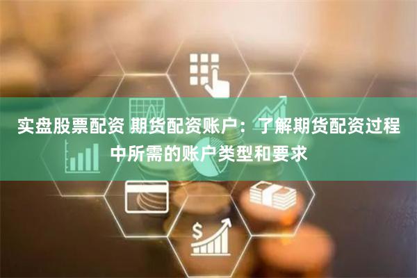 实盘股票配资 期货配资账户：了解期货配资过程中所需的账户类型和要求