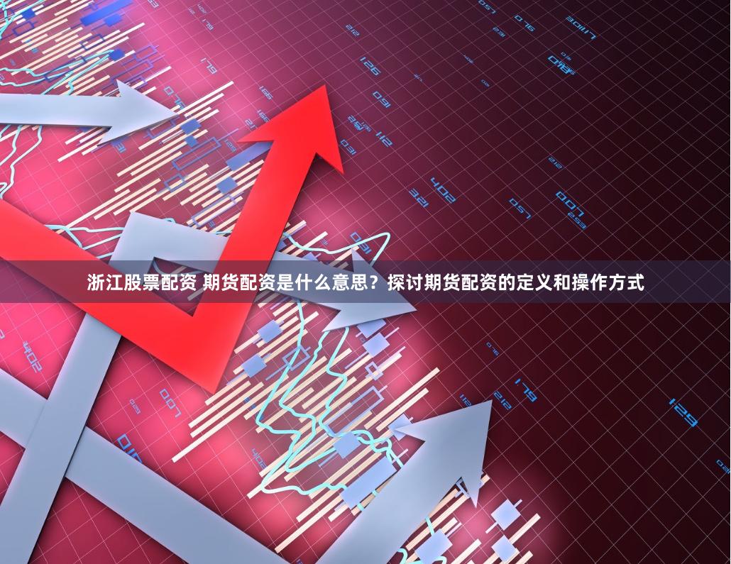浙江股票配资 期货配资是什么意思？探讨期货配资的定义和操作方式