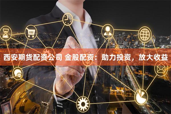 西安期货配资公司 金股配资：助力投资，放大收益