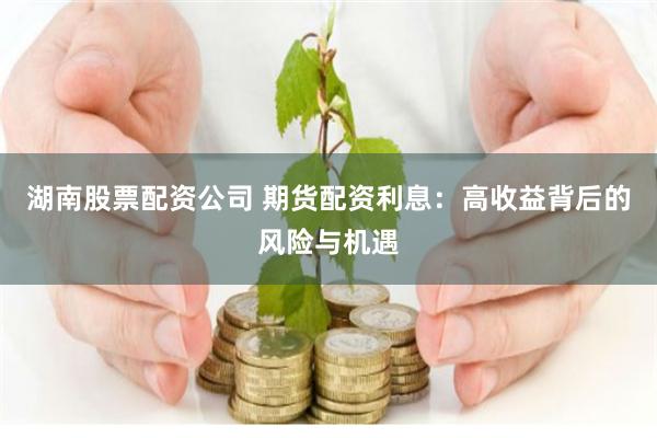 湖南股票配资公司 期货配资利息：高收益背后的风险与机遇