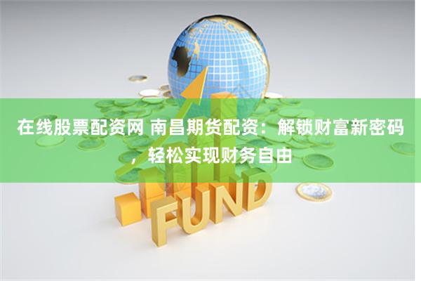 在线股票配资网 南昌期货配资：解锁财富新密码，轻松实现财务自由