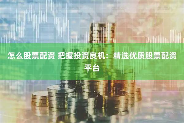 怎么股票配资 把握投资良机：精选优质股票配资平台