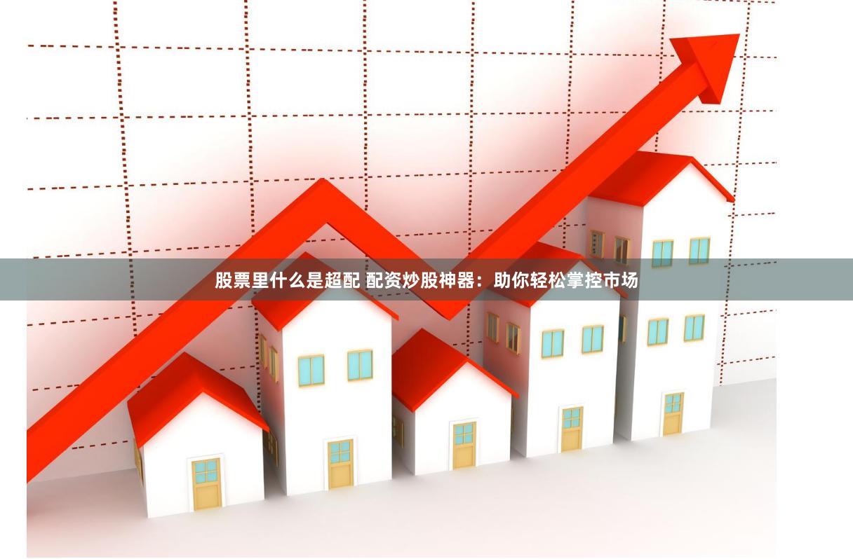 股票里什么是超配 配资炒股神器：助你轻松掌控市场