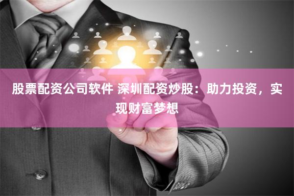 股票配资公司软件 深圳配资炒股：助力投资，实现财富梦想