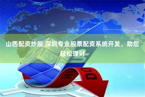 山西配资炒股 深圳专业股票配资系统开发，助您轻松理财
