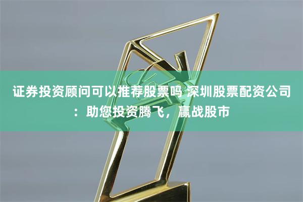 证券投资顾问可以推荐股票吗 深圳股票配资公司：助您投资腾飞，赢战股市